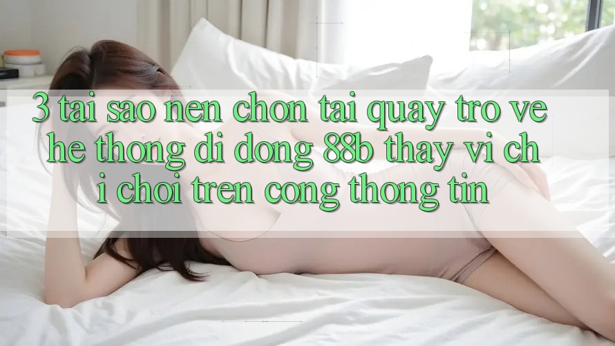 3. Tại Sao Nên Chọn Tải quay trở về Hệ thống di động 88b Thay Vì Chỉ Chơi Trên Cổng thông tin? 3. Tại Sao Nên Chọn Tải quay trở về Hệ thống di động 88b Thay Vì Chỉ Chơi Trên Cổng thông tin?