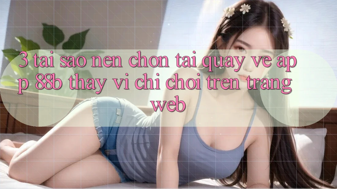 3. Tại Sao Nên Chọn Tải quay về App 88b Thay Vì Chỉ Chơi Trên Trang web? 3. Tại Sao Nên Chọn Tải quay về App 88b Thay Vì Chỉ Chơi Trên Trang web?