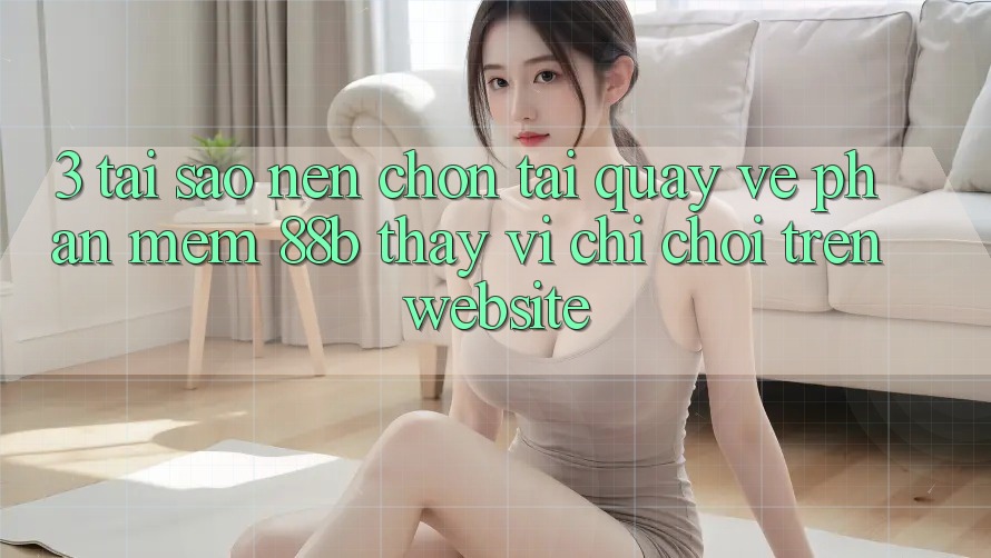 3. Tại Sao Nên Chọn Tải quay về Phần mềm 88b Thay Vì Chỉ Chơi Trên Website? 3. Tại Sao Nên Chọn Tải quay về Phần mềm 88b Thay Vì Chỉ Chơi Trên Website?