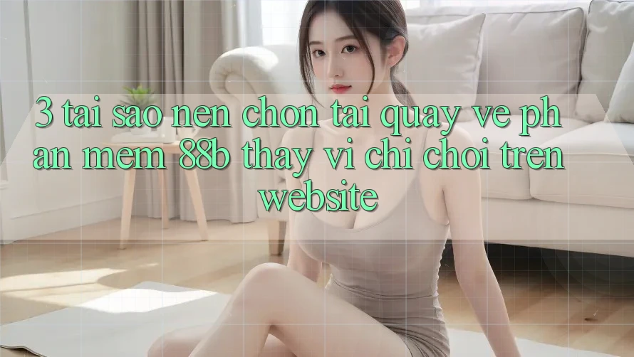 3. Tại Sao Nên Chọn Tải quay về Phần mềm 88b Thay Vì Chỉ Chơi Trên Website? 3. Tại Sao Nên Chọn Tải quay về Phần mềm 88b Thay Vì Chỉ Chơi Trên Website?