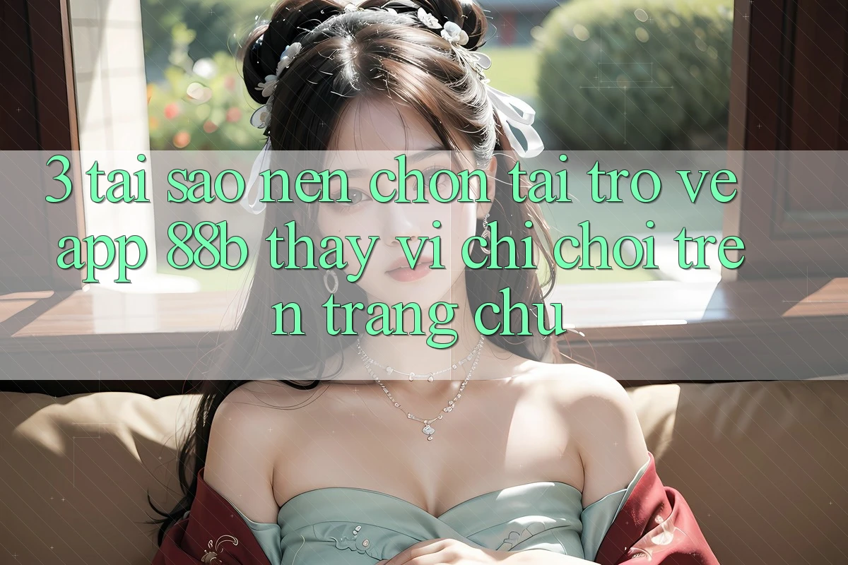 3. Tại Sao Nên Chọn Tải trở về App 88b Thay Vì Chỉ Chơi Trên Trang chủ?