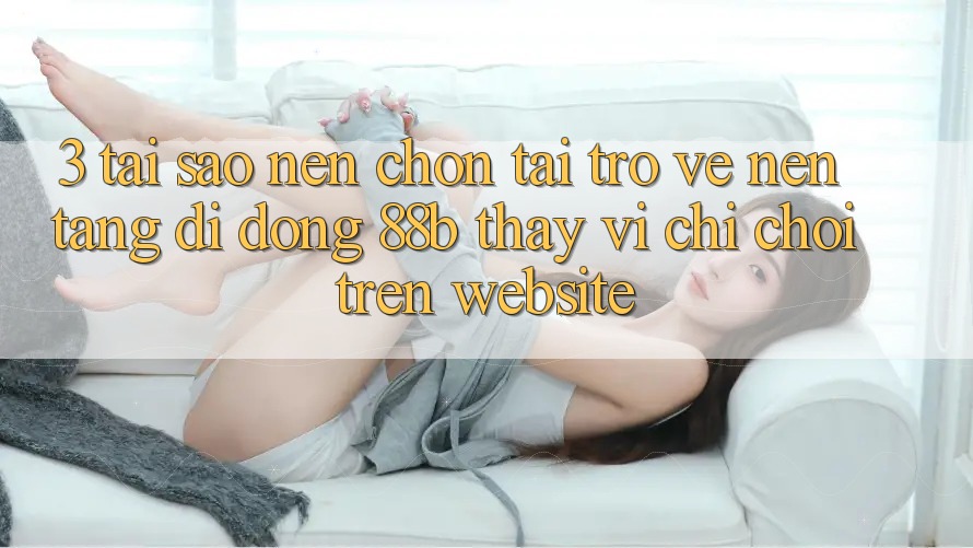 3. Tại Sao Nên Chọn Tải trở về Nền tảng di động 88b Thay Vì Chỉ Chơi Trên Website? 3. Tại Sao Nên Chọn Tải trở về Nền tảng di động 88b Thay Vì Chỉ Chơi Trên Website?