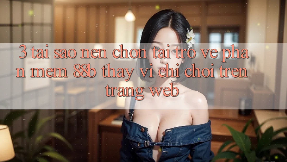 3. Tại Sao Nên Chọn Tải trở về Phần mềm 88b Thay Vì Chỉ Chơi Trên Trang web? 3. Tại Sao Nên Chọn Tải trở về Phần mềm 88b Thay Vì Chỉ Chơi Trên Trang web?
