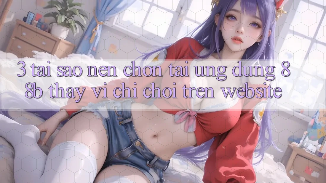 3. Tại Sao Nên Chọn Tải Ứng dụng 88b Thay Vì Chỉ Chơi Trên Website?