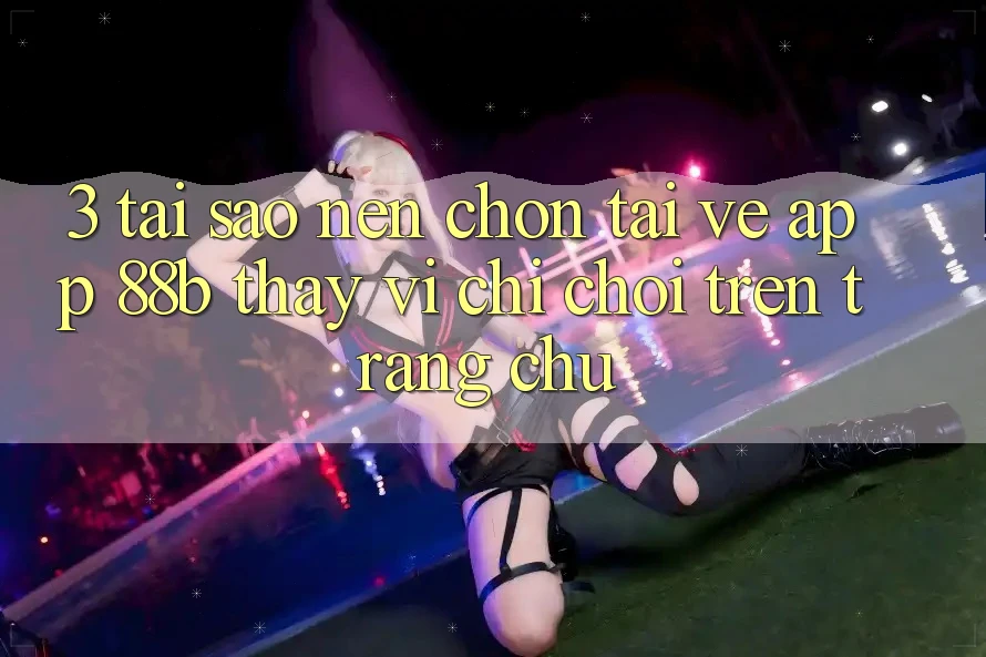 3. Tại Sao Nên Chọn Tải về App 88b Thay Vì Chỉ Chơi Trên Trang chủ? 3. Tại Sao Nên Chọn Tải về App 88b Thay Vì Chỉ Chơi Trên Trang chủ?