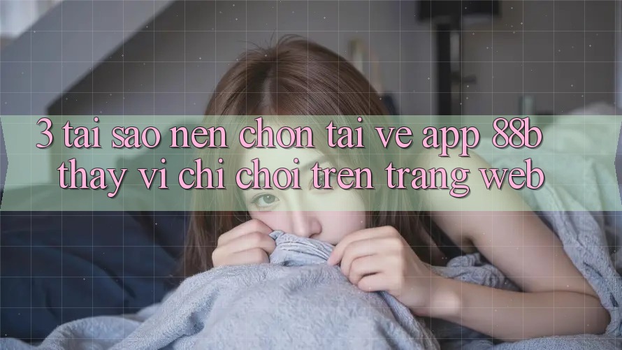 3. Tại Sao Nên Chọn Tải về App 88b Thay Vì Chỉ Chơi Trên Trang web? 3. Tại Sao Nên Chọn Tải về App 88b Thay Vì Chỉ Chơi Trên Trang web?