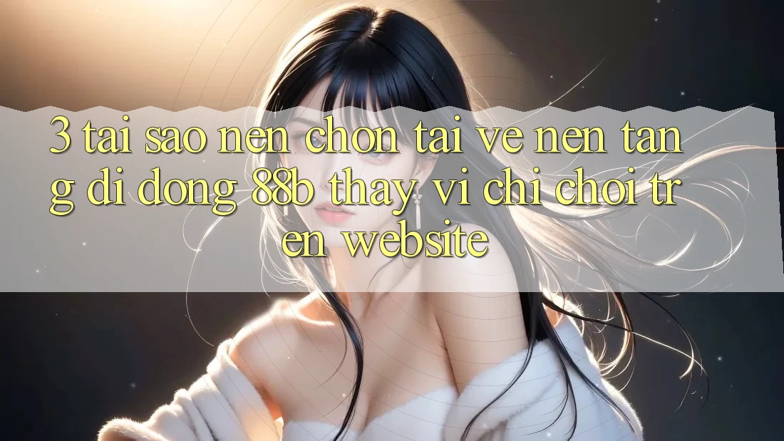 3. Tại Sao Nên Chọn Tải về Nền tảng di động 88b Thay Vì Chỉ Chơi Trên Website? 3. Tại Sao Nên Chọn Tải về Nền tảng di động 88b Thay Vì Chỉ Chơi Trên Website?