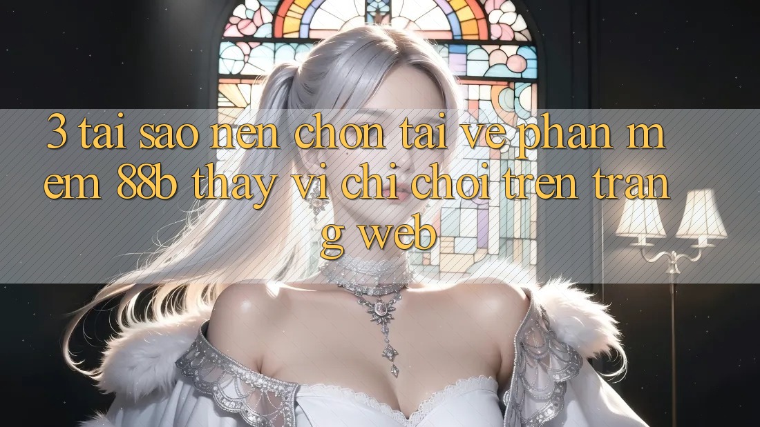 3. Tại Sao Nên Chọn Tải về Phần mềm 88b Thay Vì Chỉ Chơi Trên Trang web? 3. Tại Sao Nên Chọn Tải về Phần mềm 88b Thay Vì Chỉ Chơi Trên Trang web?