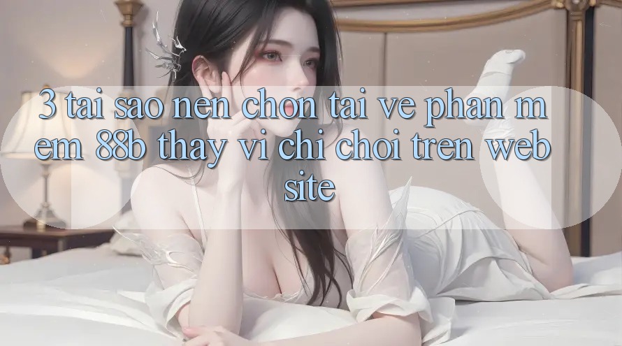 3. Tại Sao Nên Chọn Tải về Phần mềm 88b Thay Vì Chỉ Chơi Trên Website? 3. Tại Sao Nên Chọn Tải về Phần mềm 88b Thay Vì Chỉ Chơi Trên Website?