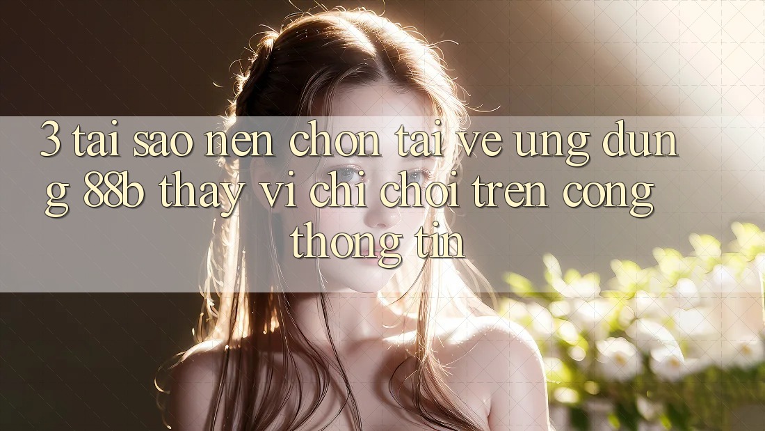 3. Tại Sao Nên Chọn Tải về Ứng dụng 88b Thay Vì Chỉ Chơi Trên Cổng thông tin? 3. Tại Sao Nên Chọn Tải về Ứng dụng 88b Thay Vì Chỉ Chơi Trên Cổng thông tin?
