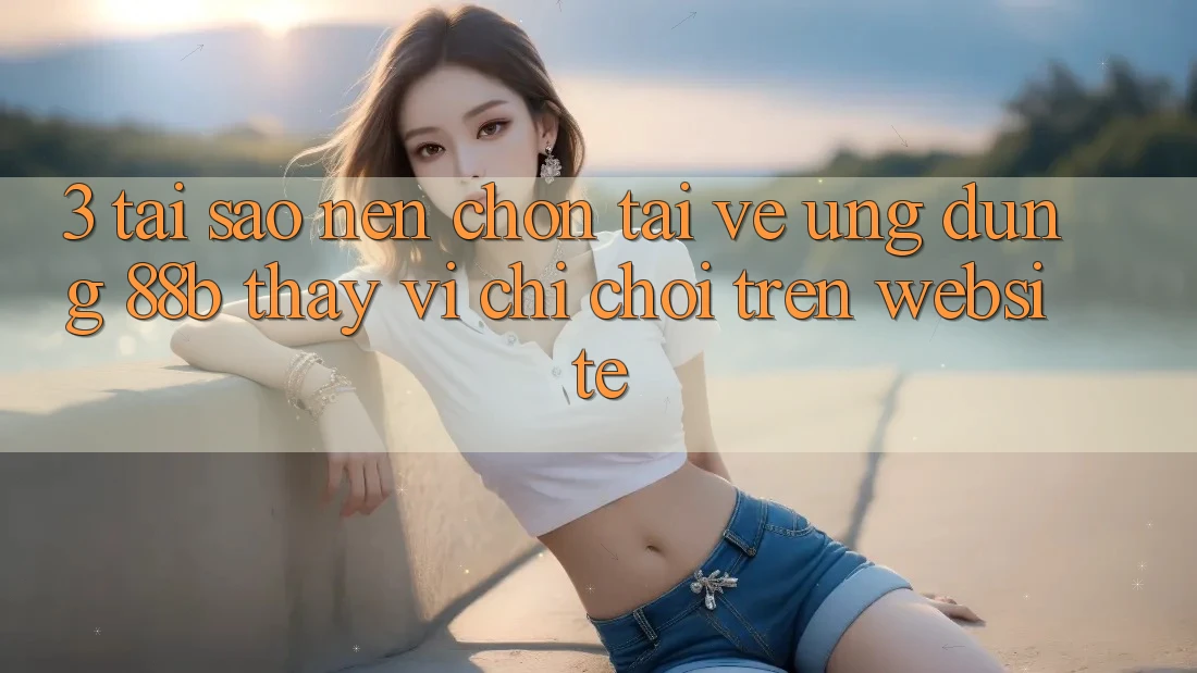 3. Tại Sao Nên Chọn Tải về Ứng dụng 88b Thay Vì Chỉ Chơi Trên Website? 3. Tại Sao Nên Chọn Tải về Ứng dụng 88b Thay Vì Chỉ Chơi Trên Website?