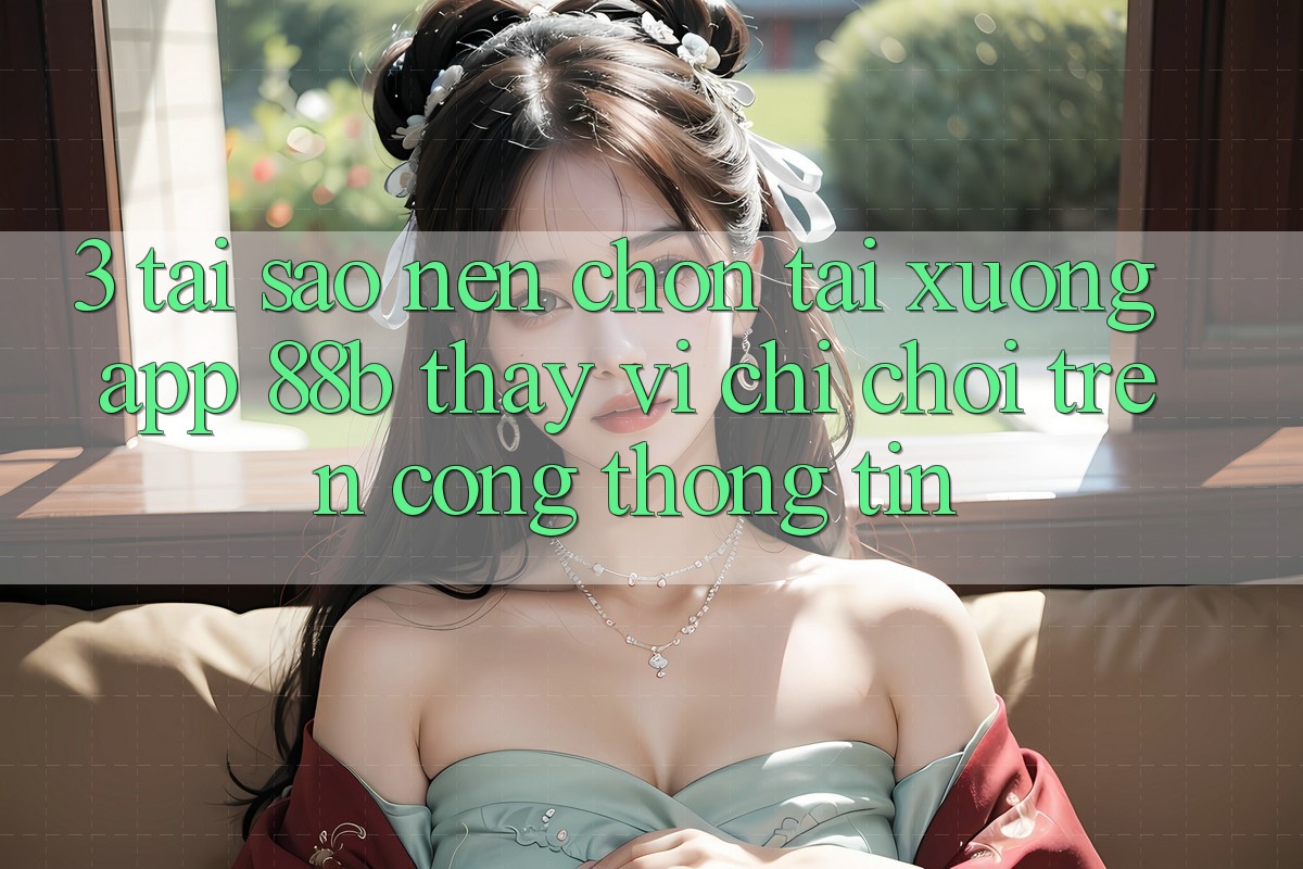 3. Tại Sao Nên Chọn Tải xuống App 88b Thay Vì Chỉ Chơi Trên Cổng thông tin? 3. Tại Sao Nên Chọn Tải xuống App 88b Thay Vì Chỉ Chơi Trên Cổng thông tin?