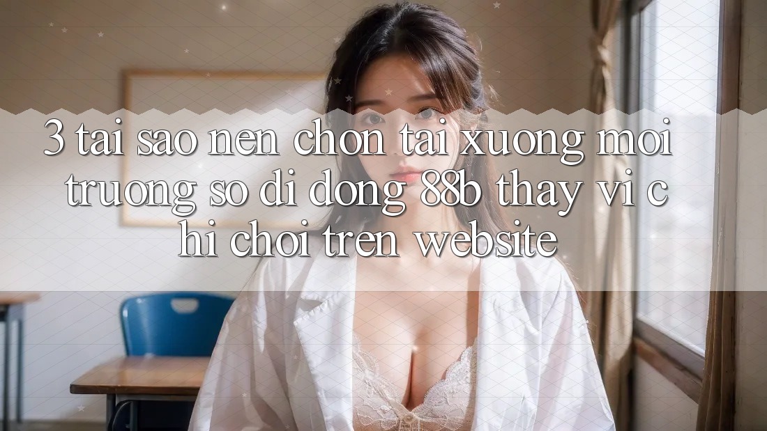 3. Tại Sao Nên Chọn Tải xuống Môi trường số di động 88b Thay Vì Chỉ Chơi Trên Website? 3. Tại Sao Nên Chọn Tải xuống Môi trường số di động 88b Thay Vì Chỉ Chơi Trên Website?