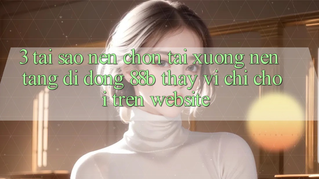 3. Tại Sao Nên Chọn Tải xuống Nền tảng di động 88b Thay Vì Chỉ Chơi Trên Website? 3. Tại Sao Nên Chọn Tải xuống Nền tảng di động 88b Thay Vì Chỉ Chơi Trên Website?