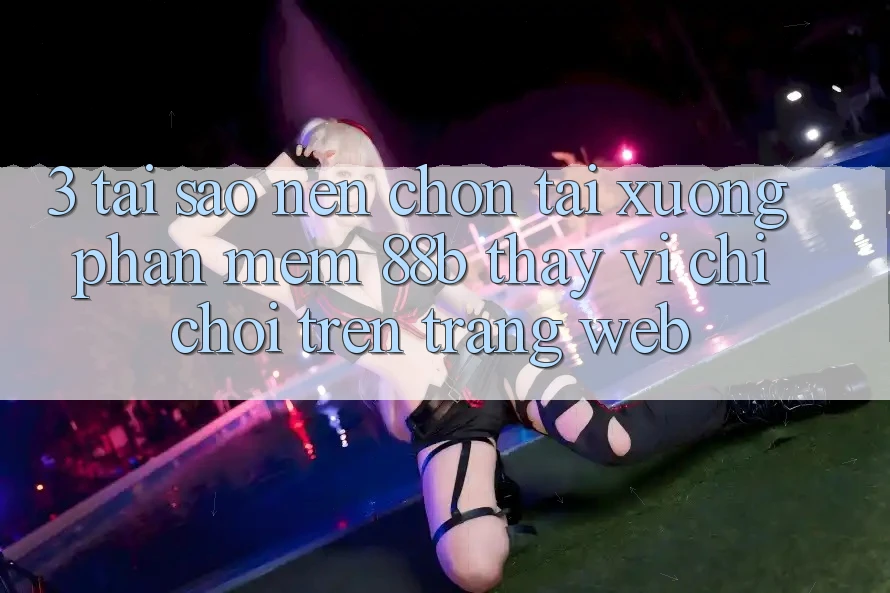 3. Tại Sao Nên Chọn Tải xuống Phần mềm 88b Thay Vì Chỉ Chơi Trên Trang web? 3. Tại Sao Nên Chọn Tải xuống Phần mềm 88b Thay Vì Chỉ Chơi Trên Trang web?