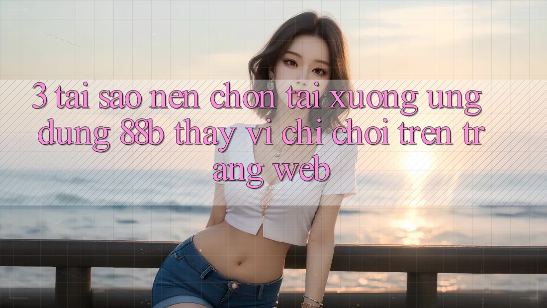 3. Tại Sao Nên Chọn Tải xuống Ứng dụng 88b Thay Vì Chỉ Chơi Trên Trang web? 3. Tại Sao Nên Chọn Tải xuống Ứng dụng 88b Thay Vì Chỉ Chơi Trên Trang web?