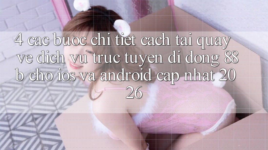 4. Các bước Chi Tiết Cách Tải quay về Dịch vụ trực tuyến di động 88b Cho iOS và Android (Cập Nhật 2026) 4. Các bước Chi Tiết Cách Tải quay về Dịch vụ trực tuyến di động 88b Cho iOS và Android (Cập Nhật 2026)