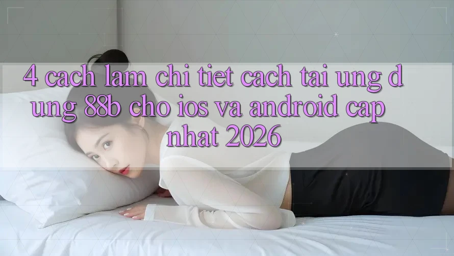 4. Cách làm Chi Tiết Cách Tải Ứng dụng 88b Cho iOS và Android (Cập Nhật 2026) 4. Cách làm Chi Tiết Cách Tải Ứng dụng 88b Cho iOS và Android (Cập Nhật 2026)