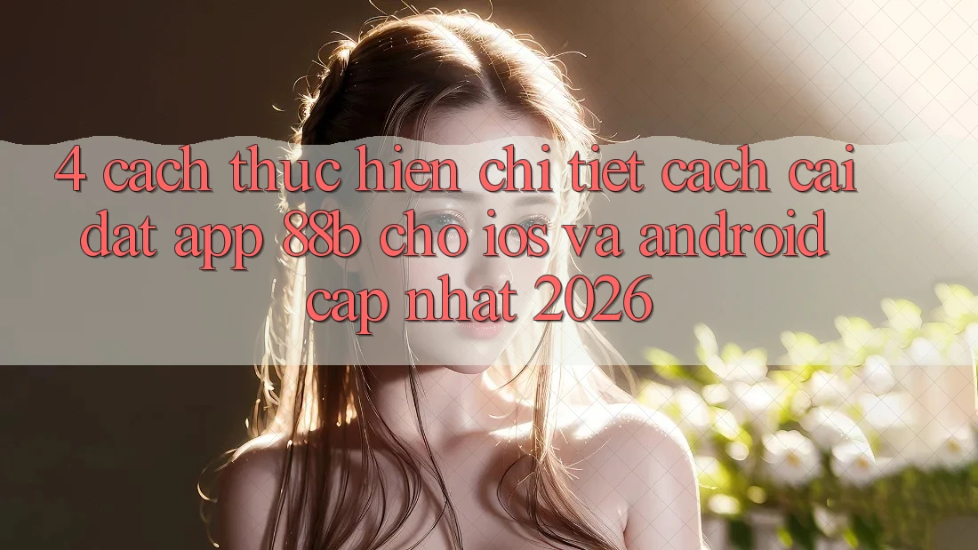 4. Cách thực hiện Chi Tiết Cách Cài đặt App 88b Cho iOS và Android (Cập Nhật 2026) 4. Cách thực hiện Chi Tiết Cách Cài đặt App 88b Cho iOS và Android (Cập Nhật 2026)