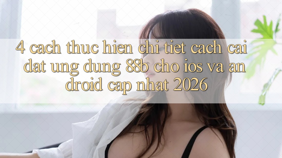 4. Cách thực hiện Chi Tiết Cách Cài đặt Ứng dụng 88b Cho iOS và Android (Cập Nhật 2026) 4. Cách thực hiện Chi Tiết Cách Cài đặt Ứng dụng 88b Cho iOS và Android (Cập Nhật 2026)