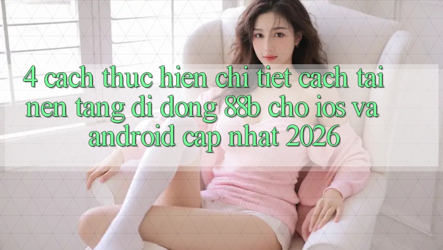 4. Cách thực hiện Chi Tiết Cách Tải Nền tảng di động 88b Cho iOS và Android (Cập Nhật 2026)