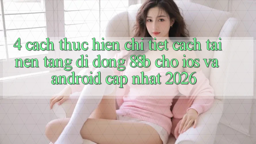 4. Cách thực hiện Chi Tiết Cách Tải Nền tảng di động 88b Cho iOS và Android (Cập Nhật 2026) 4. Cách thực hiện Chi Tiết Cách Tải Nền tảng di động 88b Cho iOS và Android (Cập Nhật 2026)