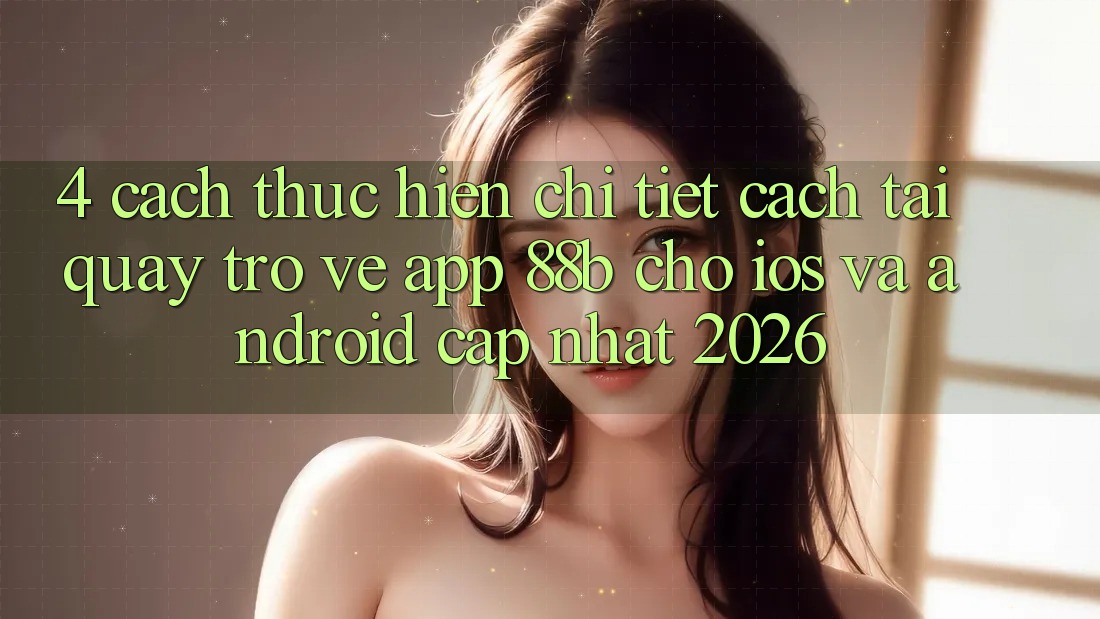 4. Cách thực hiện Chi Tiết Cách Tải quay trở về App 88b Cho iOS và Android (Cập Nhật 2026) 4. Cách thực hiện Chi Tiết Cách Tải quay trở về App 88b Cho iOS và Android (Cập Nhật 2026)
