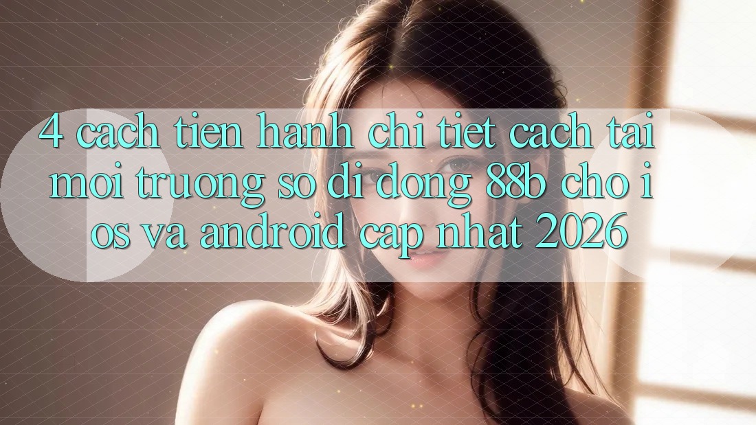 4. Cách tiến hành Chi Tiết Cách Tải Môi trường số di động 88b Cho iOS và Android (Cập Nhật 2026)
