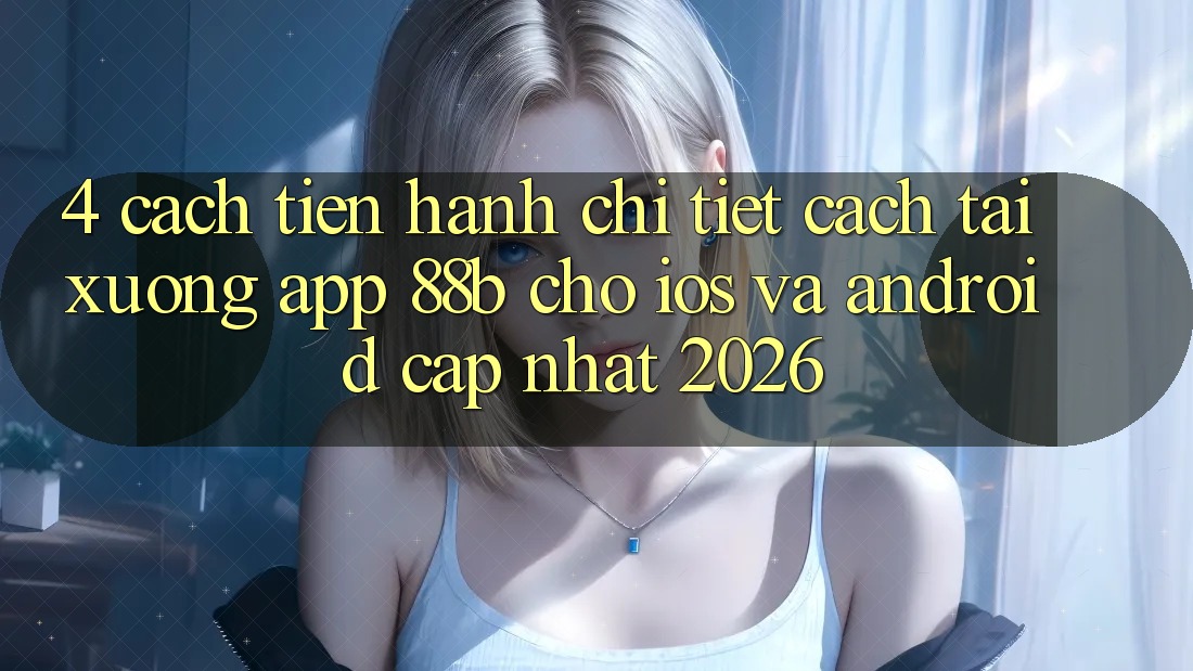 4. Cách tiến hành Chi Tiết Cách Tải xuống App 88b Cho iOS và Android (Cập Nhật 2026) 4. Cách tiến hành Chi Tiết Cách Tải xuống App 88b Cho iOS và Android (Cập Nhật 2026)