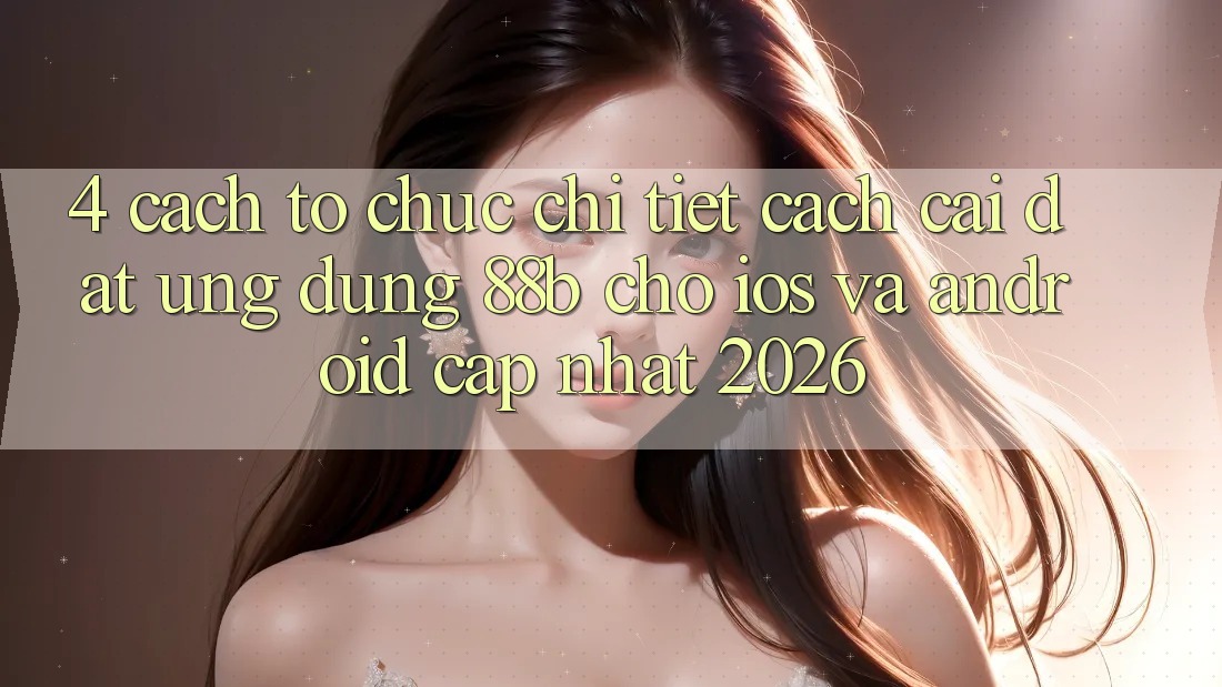 4. Cách tổ chức Chi Tiết Cách Cài đặt Ứng dụng 88b Cho iOS và Android (Cập Nhật 2026) 4. Cách tổ chức Chi Tiết Cách Cài đặt Ứng dụng 88b Cho iOS và Android (Cập Nhật 2026)