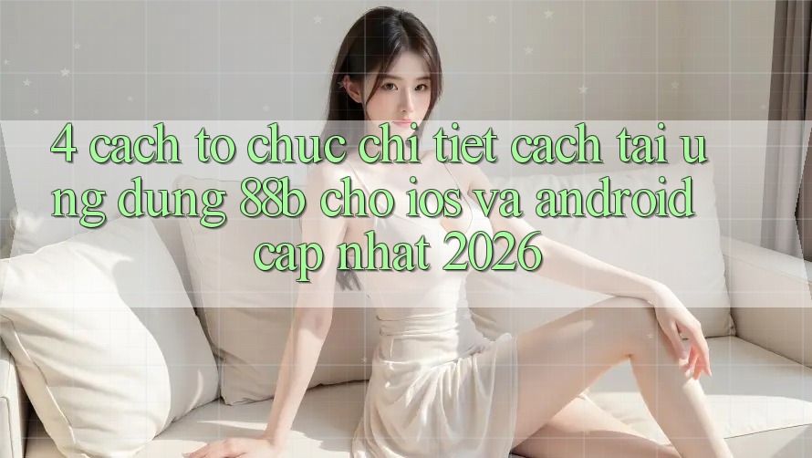 4. Cách tổ chức Chi Tiết Cách Tải Ứng dụng 88b Cho iOS và Android (Cập Nhật 2026) 4. Cách tổ chức Chi Tiết Cách Tải Ứng dụng 88b Cho iOS và Android (Cập Nhật 2026)