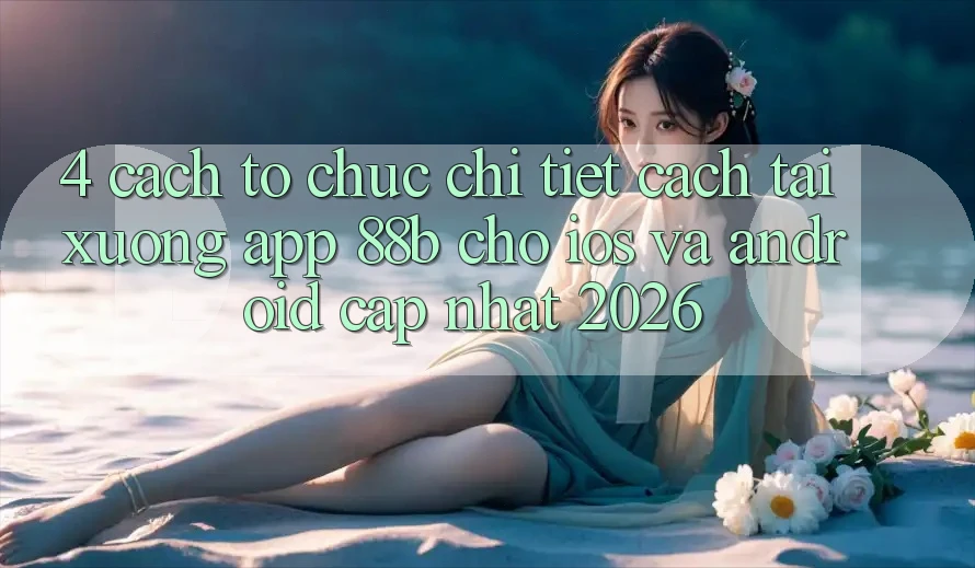 4. Cách tổ chức Chi Tiết Cách Tải xuống App 88b Cho iOS và Android (Cập Nhật 2026) 4. Cách tổ chức Chi Tiết Cách Tải xuống App 88b Cho iOS và Android (Cập Nhật 2026)