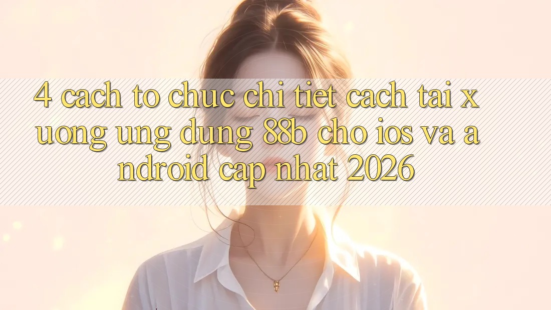 4. Cách tổ chức Chi Tiết Cách Tải xuống Ứng dụng 88b Cho iOS và Android (Cập Nhật 2026) 4. Cách tổ chức Chi Tiết Cách Tải xuống Ứng dụng 88b Cho iOS và Android (Cập Nhật 2026)