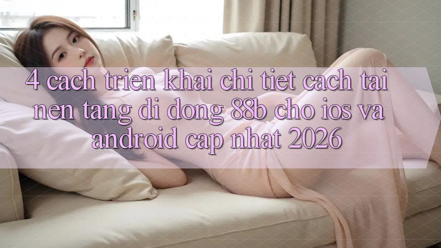 4. Cách triển khai Chi Tiết Cách Tải Nền tảng di động 88b Cho iOS và Android (Cập Nhật 2026) 4. Cách triển khai Chi Tiết Cách Tải Nền tảng di động 88b Cho iOS và Android (Cập Nhật 2026)