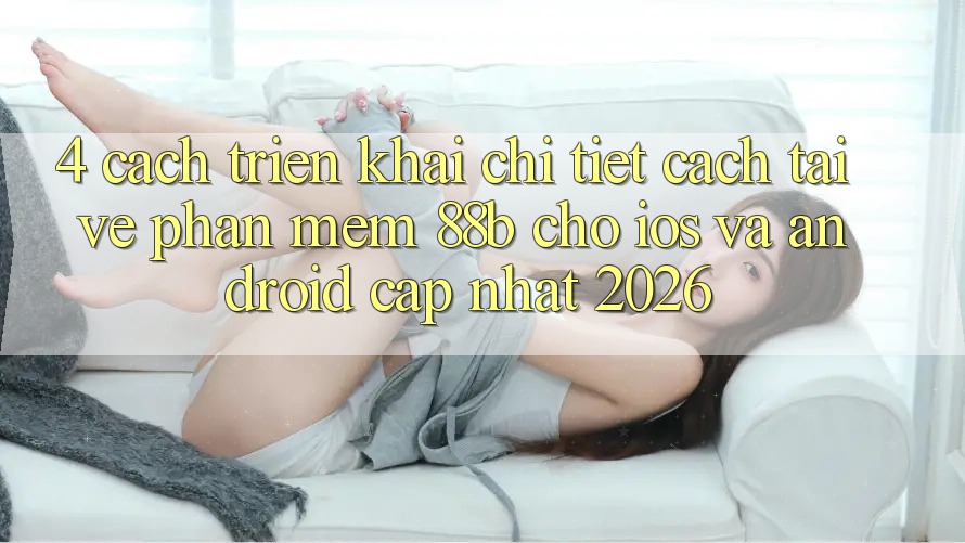 4. Cách triển khai Chi Tiết Cách Tải về Phần mềm 88b Cho iOS và Android (Cập Nhật 2026) 4. Cách triển khai Chi Tiết Cách Tải về Phần mềm 88b Cho iOS và Android (Cập Nhật 2026)