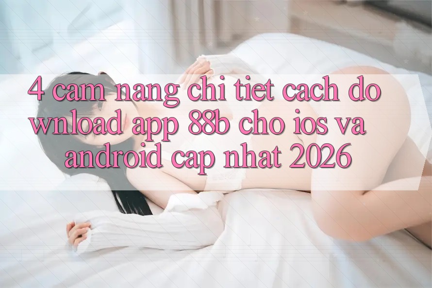 4. Cẩm nang Chi Tiết Cách Download App 88b Cho iOS và Android (Cập Nhật 2026) 4. Cẩm nang Chi Tiết Cách Download App 88b Cho iOS và Android (Cập Nhật 2026)
