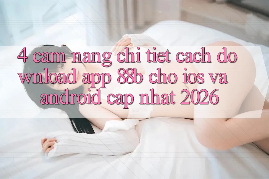 4. Cẩm nang Chi Tiết Cách Download App 88b Cho iOS và Android (Cập Nhật 2026) 4. Cẩm nang Chi Tiết Cách Download App 88b Cho iOS và Android (Cập Nhật 2026)