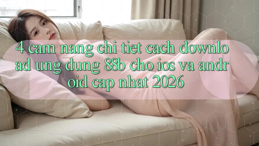 4. Cẩm nang Chi Tiết Cách Download Ứng dụng 88b Cho iOS và Android (Cập Nhật 2026) 4. Cẩm nang Chi Tiết Cách Download Ứng dụng 88b Cho iOS và Android (Cập Nhật 2026)