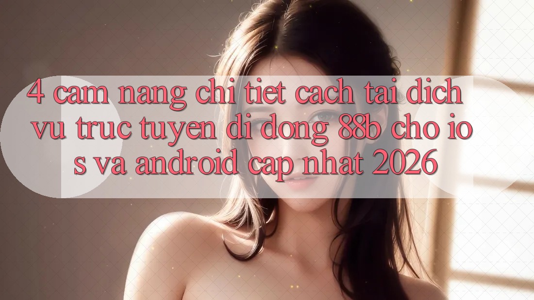 4. Cẩm nang Chi Tiết Cách Tải Dịch vụ trực tuyến di động 88b Cho iOS và Android (Cập Nhật 2026) 4. Cẩm nang Chi Tiết Cách Tải Dịch vụ trực tuyến di động 88b Cho iOS và Android (Cập Nhật 2026)