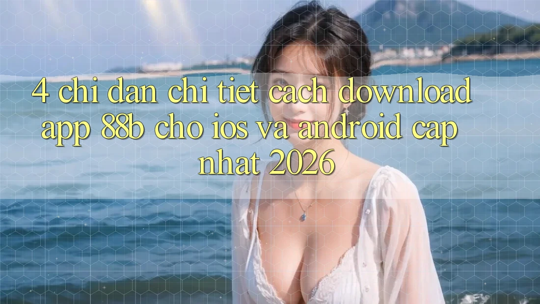4. Chỉ dẫn Chi Tiết Cách Download App 88b Cho iOS và Android (Cập Nhật 2026) 4. Chỉ dẫn Chi Tiết Cách Download App 88b Cho iOS và Android (Cập Nhật 2026)