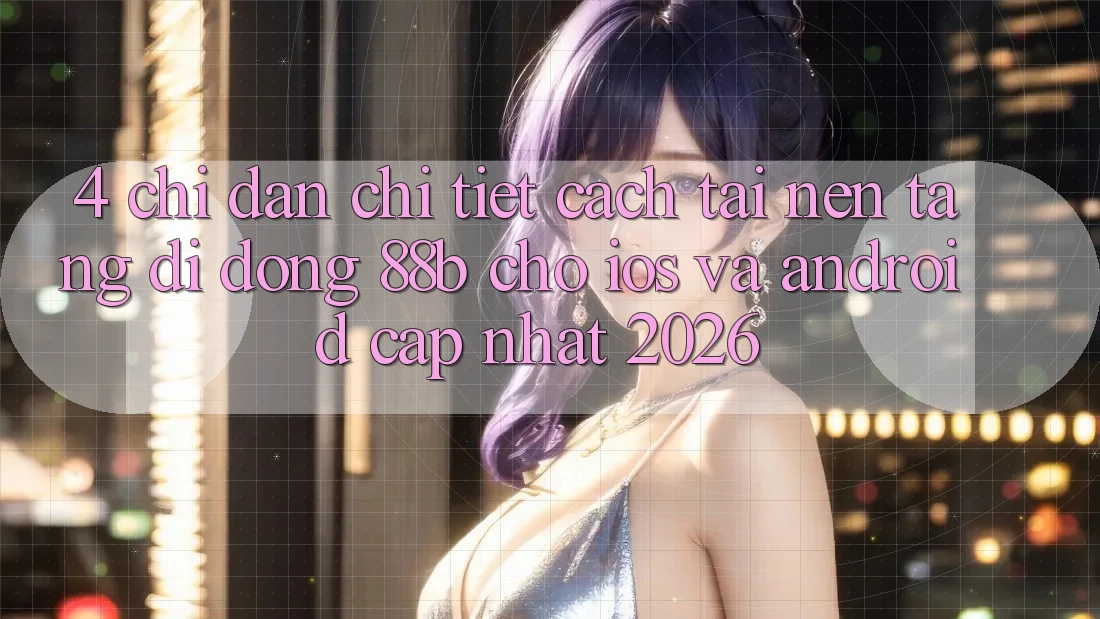 4. Chỉ dẫn Chi Tiết Cách Tải Nền tảng di động 88b Cho iOS và Android (Cập Nhật 2026) 4. Chỉ dẫn Chi Tiết Cách Tải Nền tảng di động 88b Cho iOS và Android (Cập Nhật 2026)
