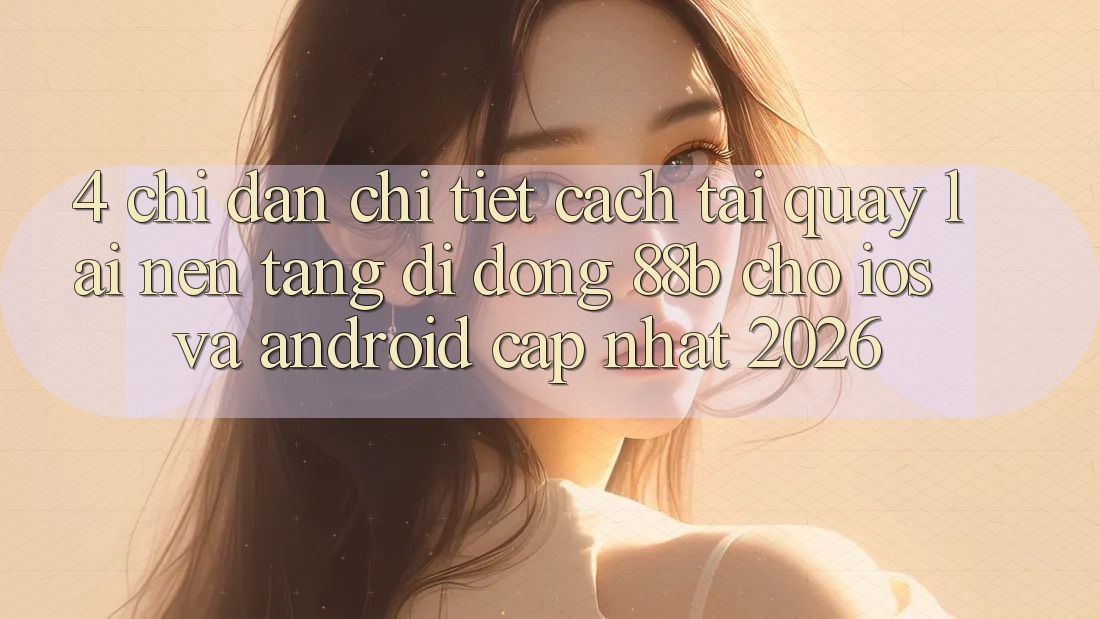 4. Chỉ dẫn Chi Tiết Cách Tải quay lại Nền tảng di động 88b Cho iOS và Android (Cập Nhật 2026) 4. Chỉ dẫn Chi Tiết Cách Tải quay lại Nền tảng di động 88b Cho iOS và Android (Cập Nhật 2026)