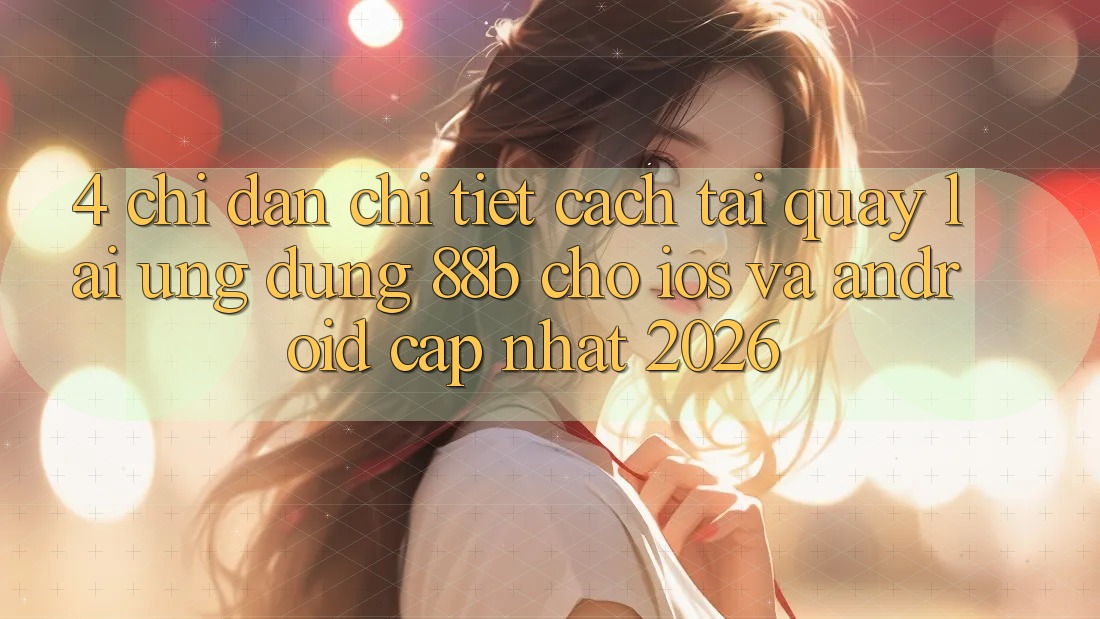 4. Chỉ dẫn Chi Tiết Cách Tải quay lại Ứng dụng 88b Cho iOS và Android (Cập Nhật 2026)