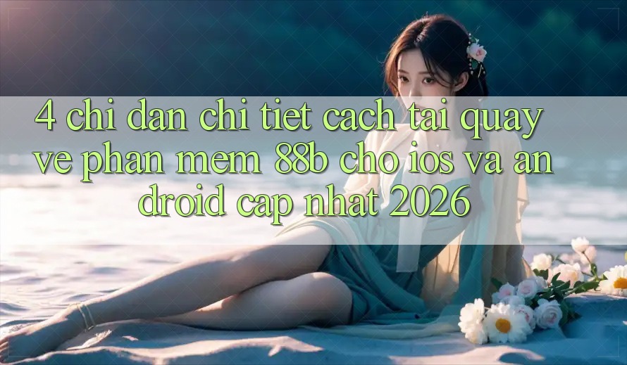 4. Chỉ dẫn Chi Tiết Cách Tải quay về Phần mềm 88b Cho iOS và Android (Cập Nhật 2026) 4. Chỉ dẫn Chi Tiết Cách Tải quay về Phần mềm 88b Cho iOS và Android (Cập Nhật 2026)