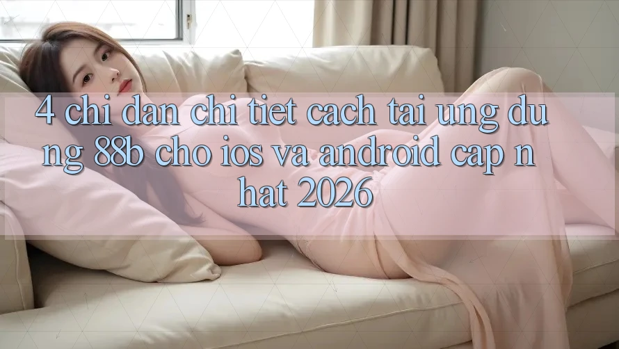 4. Chỉ dẫn Chi Tiết Cách Tải Ứng dụng 88b Cho iOS và Android (Cập Nhật 2026) 4. Chỉ dẫn Chi Tiết Cách Tải Ứng dụng 88b Cho iOS và Android (Cập Nhật 2026)