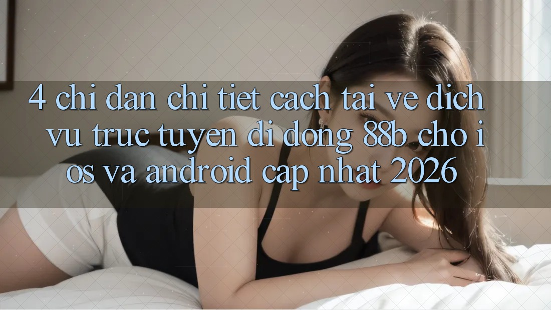 4. Chỉ dẫn Chi Tiết Cách Tải về Dịch vụ trực tuyến di động 88b Cho iOS và Android (Cập Nhật 2026) 4. Chỉ dẫn Chi Tiết Cách Tải về Dịch vụ trực tuyến di động 88b Cho iOS và Android (Cập Nhật 2026)