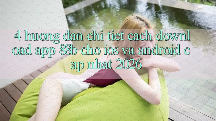 4. Hướng Dẫn Chi Tiết Cách Download App 88b Cho iOS và Android (Cập Nhật 2026) 4. Hướng Dẫn Chi Tiết Cách Download App 88b Cho iOS và Android (Cập Nhật 2026)