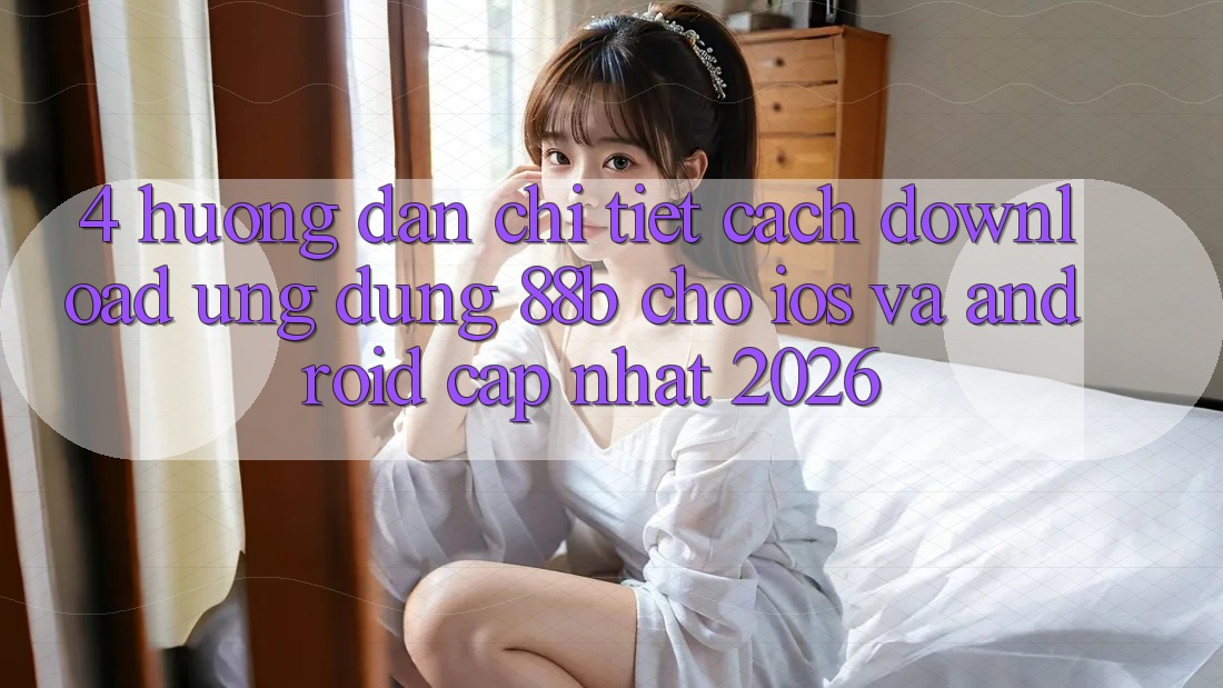 4. Hướng dẫn Chi Tiết Cách Download Ứng dụng 88b Cho iOS và Android (Cập Nhật 2026) 4. Hướng dẫn Chi Tiết Cách Download Ứng dụng 88b Cho iOS và Android (Cập Nhật 2026)