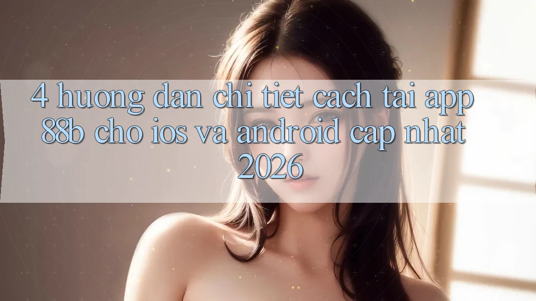 4. Hướng Dẫn Chi Tiết Cách Tải App 88b Cho iOS và Android (Cập Nhật 2026) 4. Hướng Dẫn Chi Tiết Cách Tải App 88b Cho iOS và Android (Cập Nhật 2026)