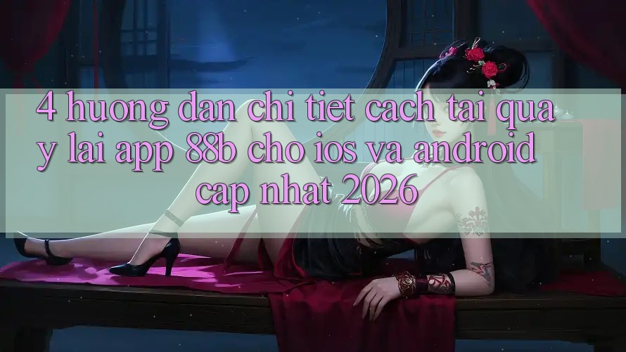 4. Hướng Dẫn Chi Tiết Cách Tải quay lại App 88b Cho iOS và Android (Cập Nhật 2026) 4. Hướng Dẫn Chi Tiết Cách Tải quay lại App 88b Cho iOS và Android (Cập Nhật 2026)